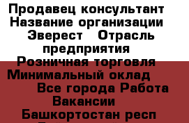 Продавец-консультант › Название организации ­ Эверест › Отрасль предприятия ­ Розничная торговля › Минимальный оклад ­ 30 000 - Все города Работа » Вакансии   . Башкортостан респ.,Баймакский р-н